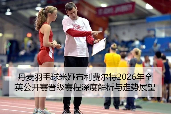 丹麦羽毛球米娅布利费尔特2026年全英公开赛晋级赛程深度解析与走势展望