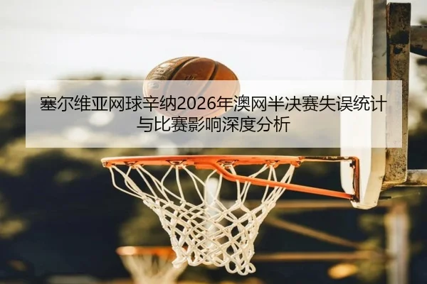 塞尔维亚网球辛纳2026年澳网半决赛失误统计与比赛影响深度分析