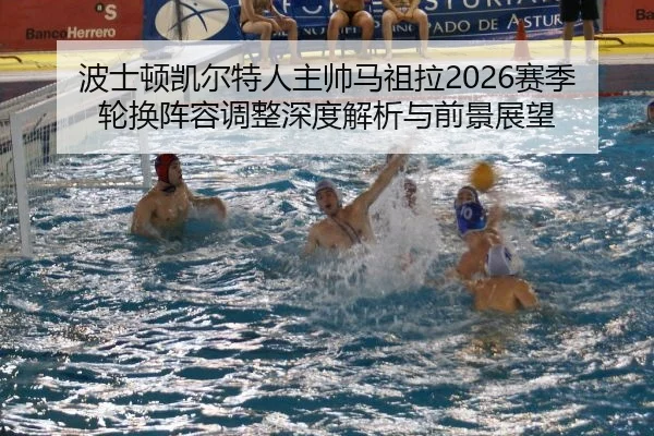 波士顿凯尔特人主帅马祖拉2026赛季轮换阵容调整深度解析与前景展望