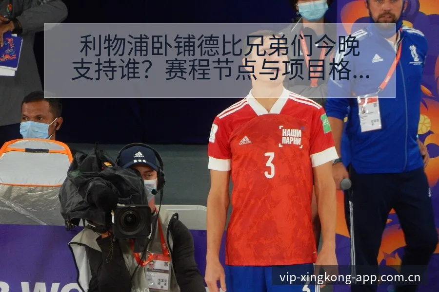 利物浦卧铺德比兄弟们今晚支持谁？赛程节点与项目格局深度分 - 星空官网