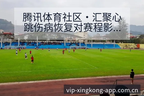 腾讯体育社区·汇聚心跳伤病恢复对赛程影响的战术价值分析 - 星空官网