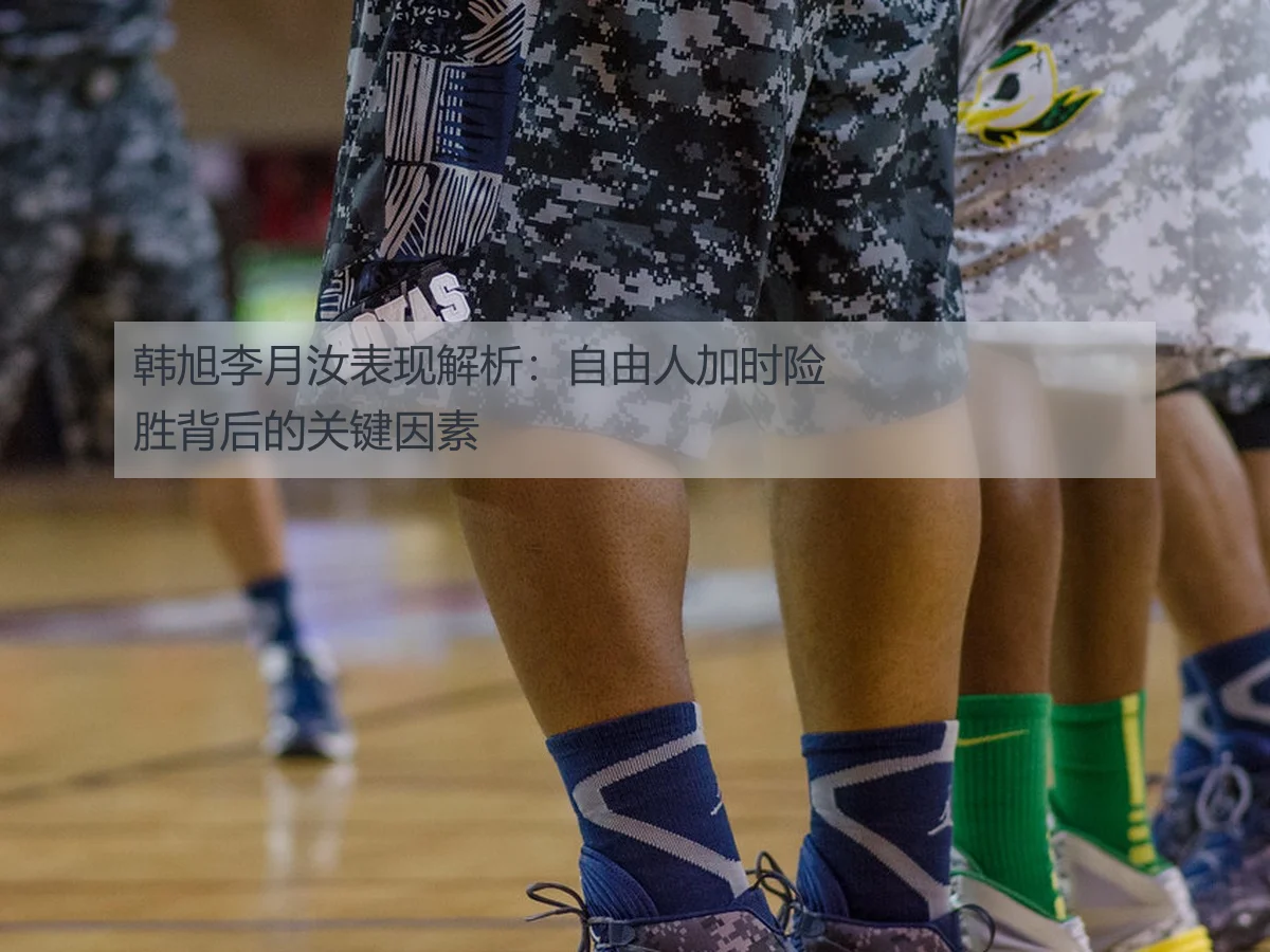 韩旭李月汝表现解析:自由人加时险胜背后的关键因素