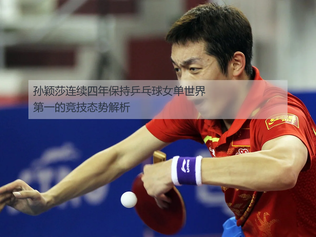 孙颖莎连续四年保持乒乓球女单世界第一的竞技态势解析
